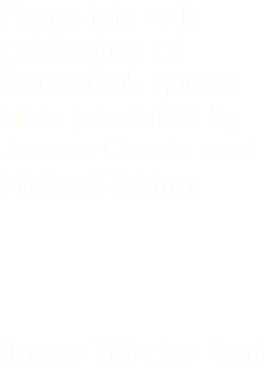 Please join us in celebration of Samantha's quince años presented by Joanne Garcia and Michael Urbina. Happy Birthday Sam!